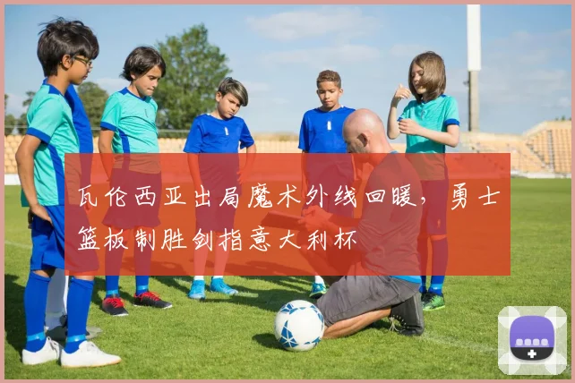 瓦伦西亚出局魔术外线回暖，勇士篮