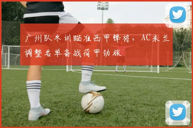广州队冬训瞄准西甲锋将，AC米兰调