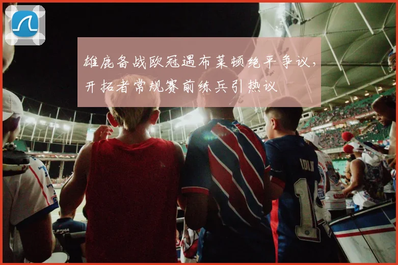 雄鹿备战欧冠遇布莱顿绝平争议，开
