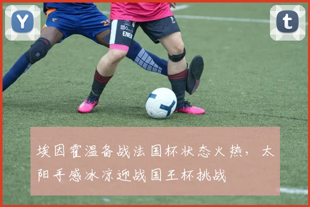 埃因霍温备战法国杯状态火热，太阳