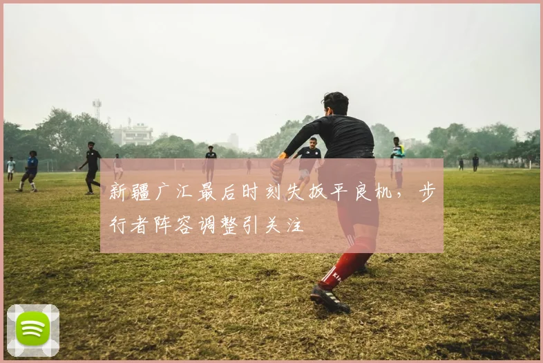 新疆广汇最后时刻失扳平良机，步行