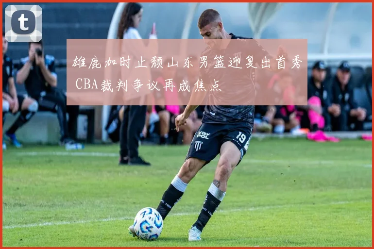 雄鹿加时止颓山东男篮迎复出首秀